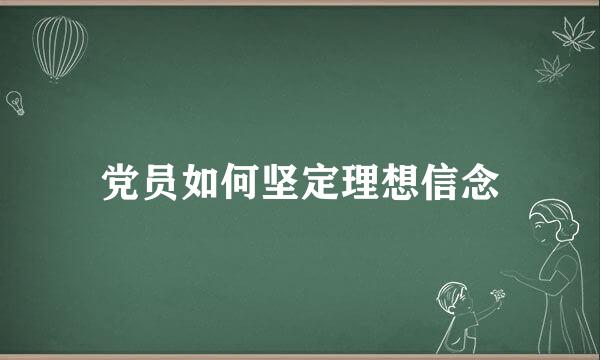 党员如何坚定理想信念