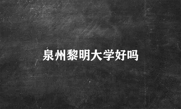 泉州黎明大学好吗