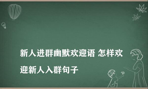 
新人进群幽默欢迎语 怎样欢迎新人入群句子
