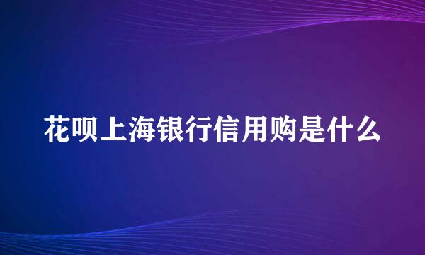 花呗上海银行信用购是什么