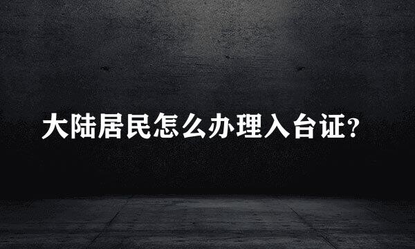 大陆居民怎么办理入台证？