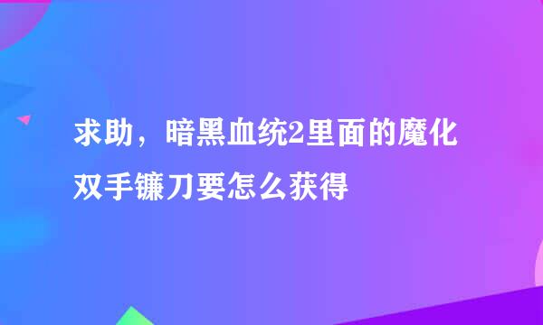 求助，暗黑血统2里面的魔化双手镰刀要怎么获得