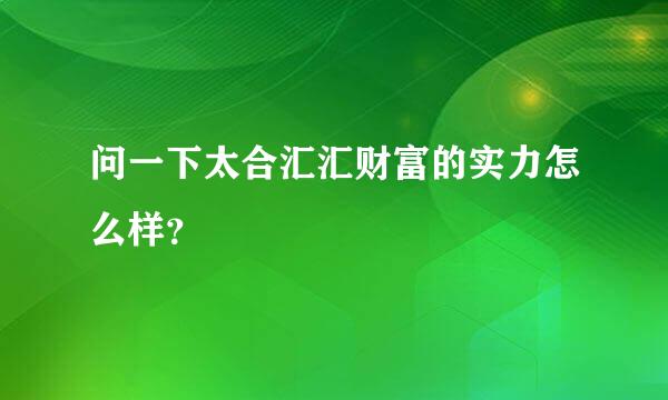 问一下太合汇汇财富的实力怎么样？