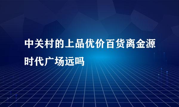 中关村的上品优价百货离金源时代广场远吗