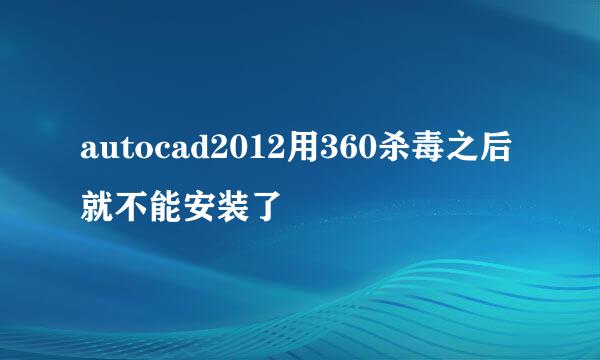 autocad2012用360杀毒之后就不能安装了