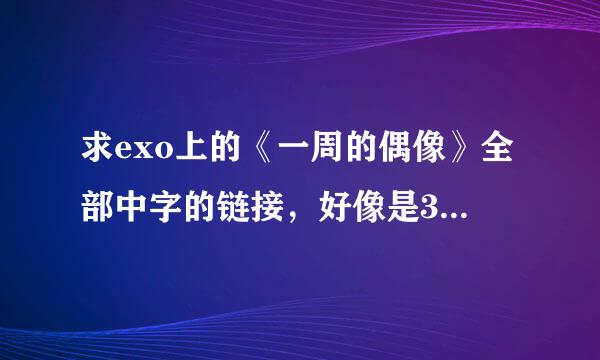 求exo上的《一周的偶像》全部中字的链接，好像是3次还是2次，多谢！！！