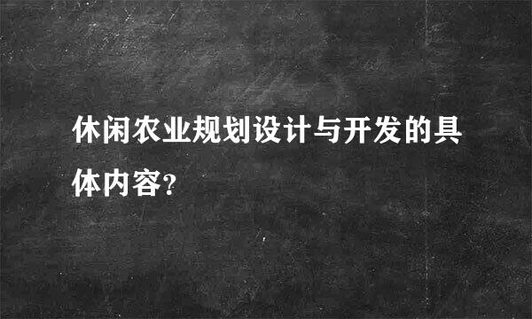 休闲农业规划设计与开发的具体内容？