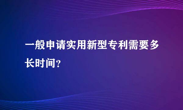 一般申请实用新型专利需要多长时间？