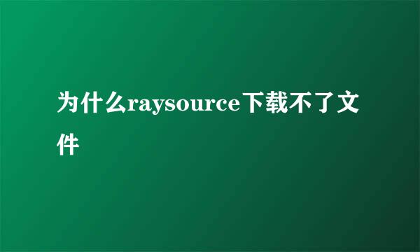 为什么raysource下载不了文件