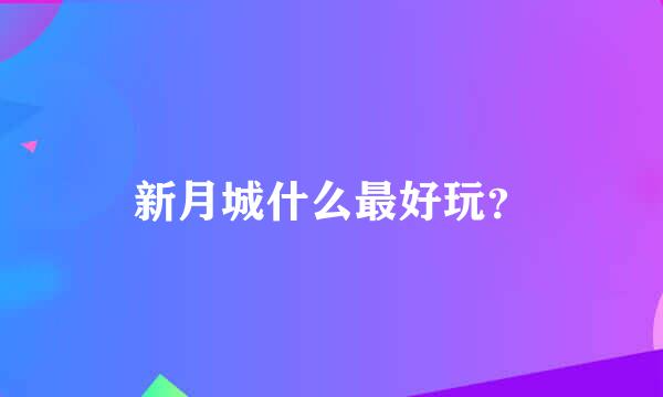 新月城什么最好玩？