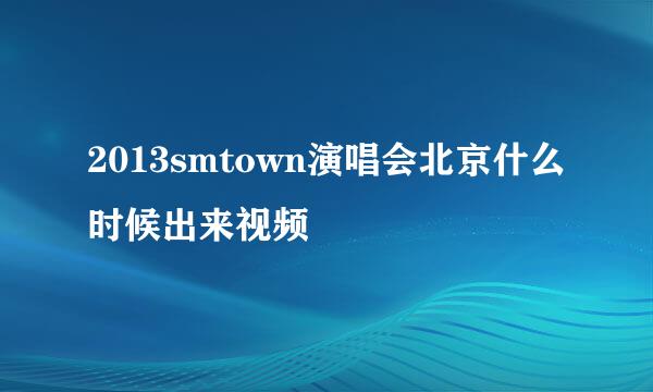 2013smtown演唱会北京什么时候出来视频