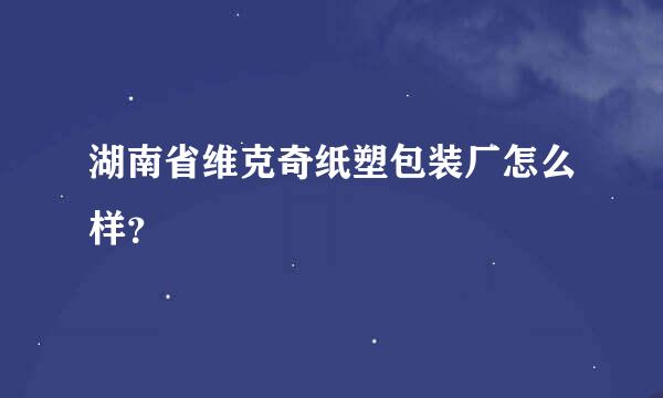 湖南省维克奇纸塑包装厂怎么样？