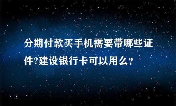 分期付款买手机需要带哪些证件?建设银行卡可以用么？