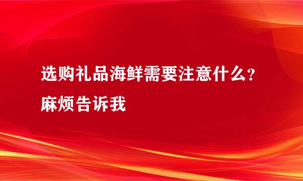 选购礼品海鲜需要注意什么？麻烦告诉我