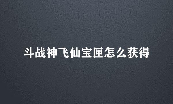 斗战神飞仙宝匣怎么获得