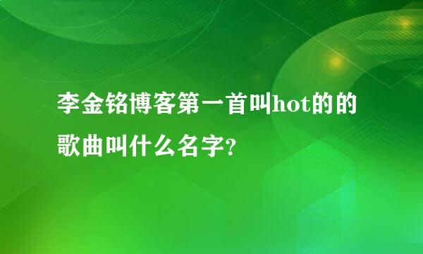 李金铭博客第一首叫hot的的歌曲叫什么名字？