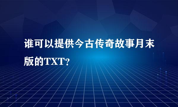 谁可以提供今古传奇故事月末版的TXT？