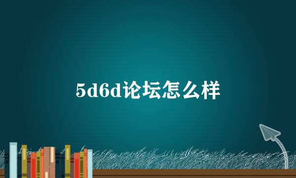 5d6d论坛怎么样