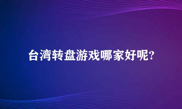 台湾转盘游戏哪家好呢?