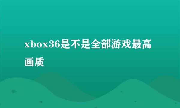 xbox36是不是全部游戏最高画质