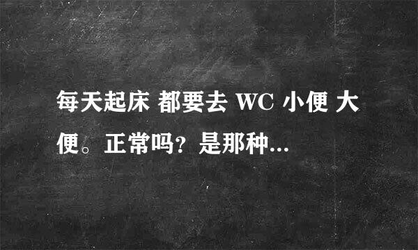 每天起床 都要去 WC 小便 大便。正常吗？是那种忍不住。必须去那种