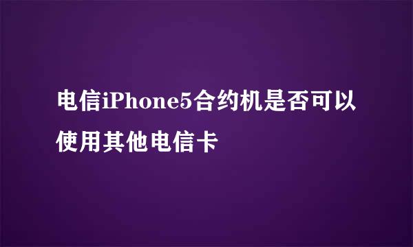 电信iPhone5合约机是否可以使用其他电信卡