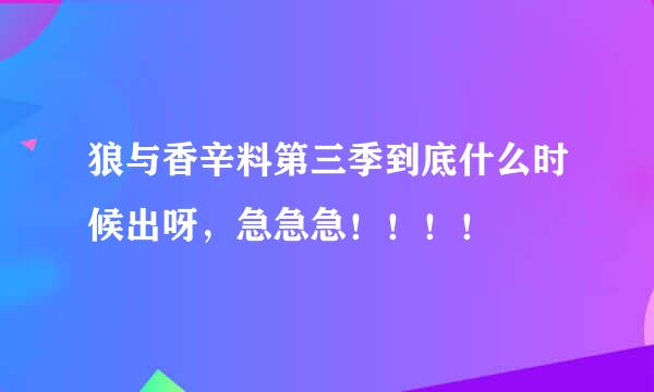 狼与香辛料第三季到底什么时候出呀，急急急！！！！