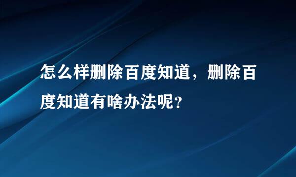 怎么样删除百度知道，删除百度知道有啥办法呢？