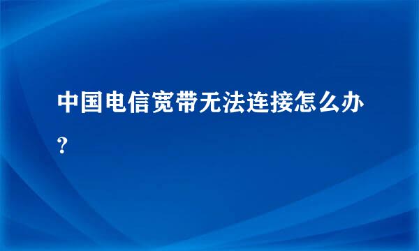 中国电信宽带无法连接怎么办？