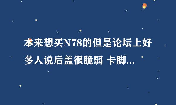 本来想买N78的但是论坛上好多人说后盖很脆弱 卡脚很容易断