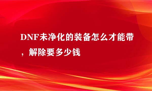 DNF未净化的装备怎么才能带，解除要多少钱