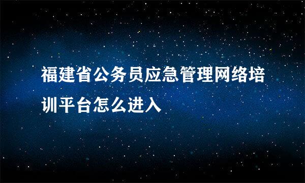 福建省公务员应急管理网络培训平台怎么进入