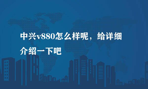 中兴v880怎么样呢，给详细介绍一下吧