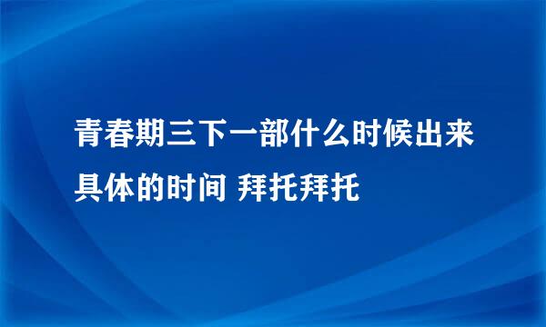 青春期三下一部什么时候出来具体的时间 拜托拜托