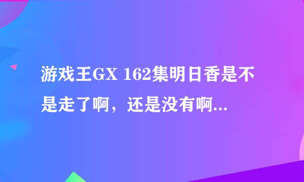 游戏王GX 162集明日香是不是走了啊，还是没有啊，求大佬解答，谢谢。