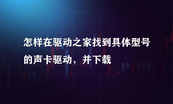 怎样在驱动之家找到具体型号的声卡驱动，并下载