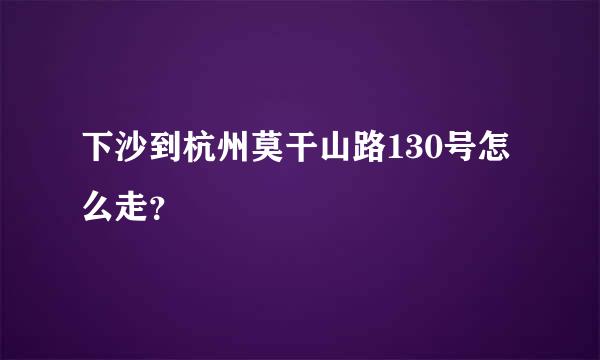 下沙到杭州莫干山路130号怎么走？