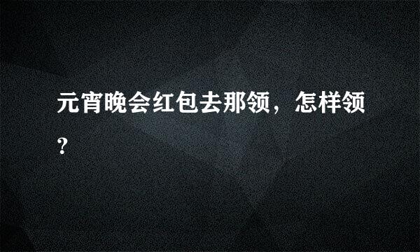 元宵晚会红包去那领，怎样领？