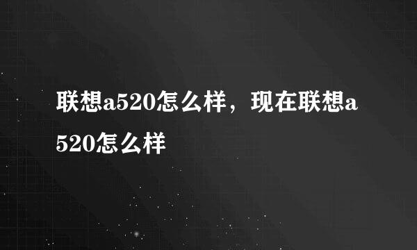 联想a520怎么样，现在联想a520怎么样