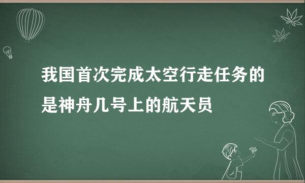 我国首次完成太空行走任务的是神舟几号上的航天员