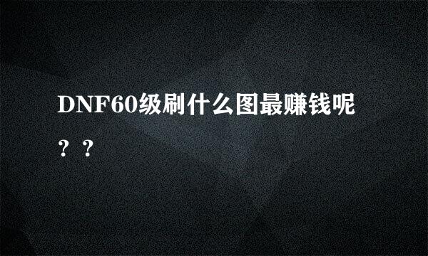 DNF60级刷什么图最赚钱呢？？