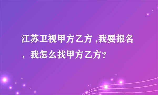 江苏卫视甲方乙方 ,我要报名，我怎么找甲方乙方？