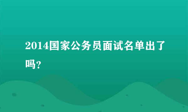 2014国家公务员面试名单出了吗？