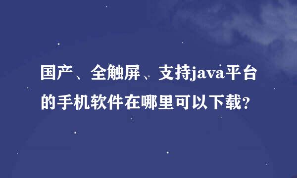 国产、全触屏、支持java平台的手机软件在哪里可以下载？