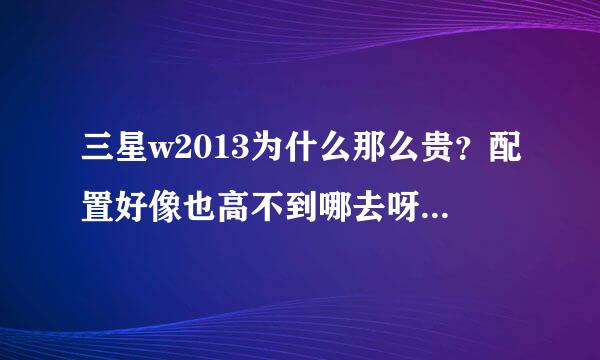 三星w2013为什么那么贵？配置好像也高不到哪去呀。而且最近w2014还上万元。。。我是新手，对手