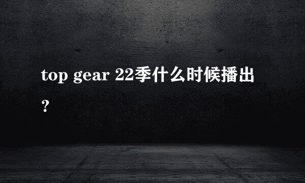 top gear 22季什么时候播出？