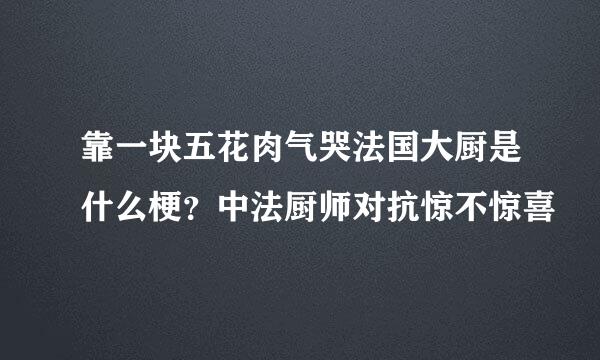 靠一块五花肉气哭法国大厨是什么梗？中法厨师对抗惊不惊喜