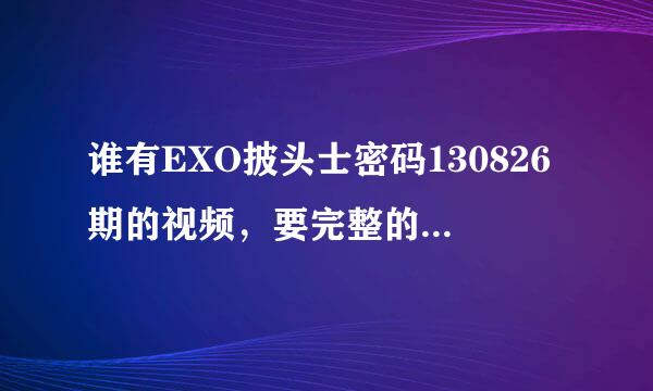 谁有EXO披头士密码130826期的视频，要完整的，之前找的都只有几分钟，有的麻烦把链接发给我。