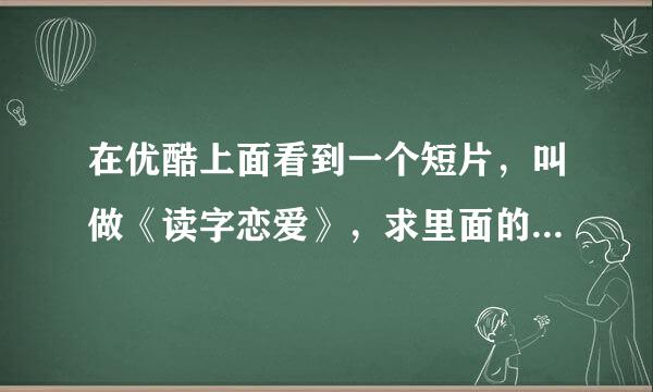 在优酷上面看到一个短片，叫做《读字恋爱》，求里面的一首英文歌