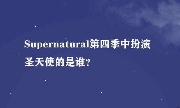 Supernatural第四季中扮演圣天使的是谁？